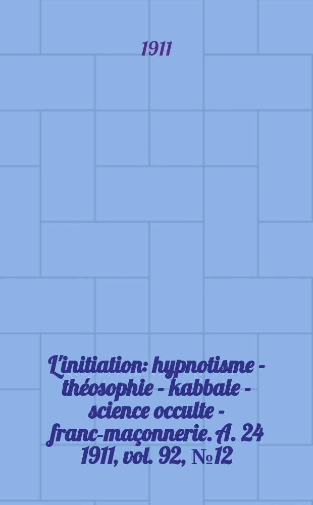 L'initiation : hypnotisme - théosophie - kabbale - science occulte - franc-maçonnerie. A. 24 1911, vol. 92, № 12