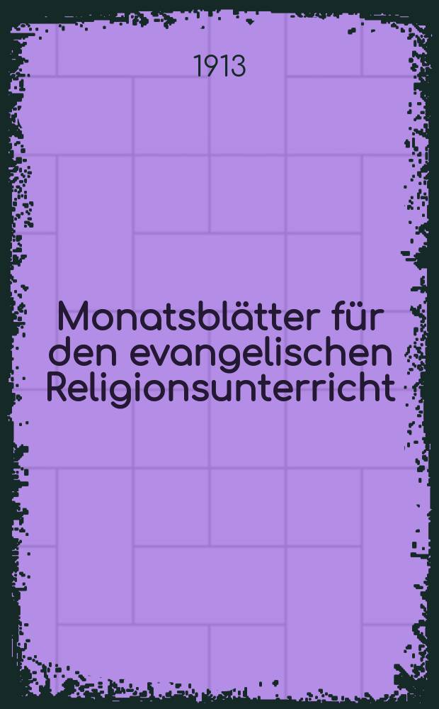 Monatsblätter für den evangelischen Religionsunterricht : Zeitschrift für Ausbau und Vertiefung des Religionsunterrichts und der religiösen Erziehung in Schule, Kirche und Haus. Jg. 6 1913, H. 10