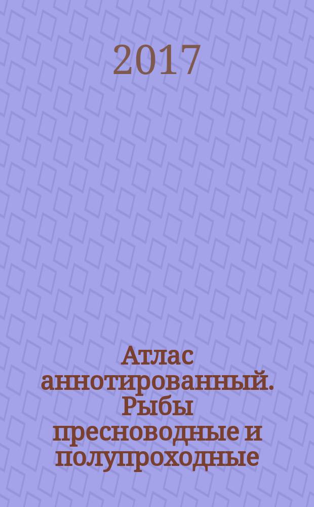 Атлас аннотированный. Рыбы пресноводные и полупроходные : учебно-справочное пособие