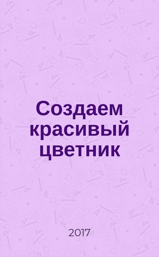 Создаем красивый цветник : принципы подбора растений, основы проектирования