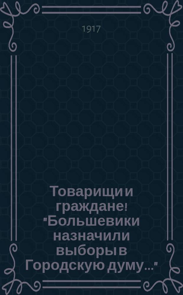 Товарищи и граждане! "Большевики назначили выборы в Городскую думу..." : листовка