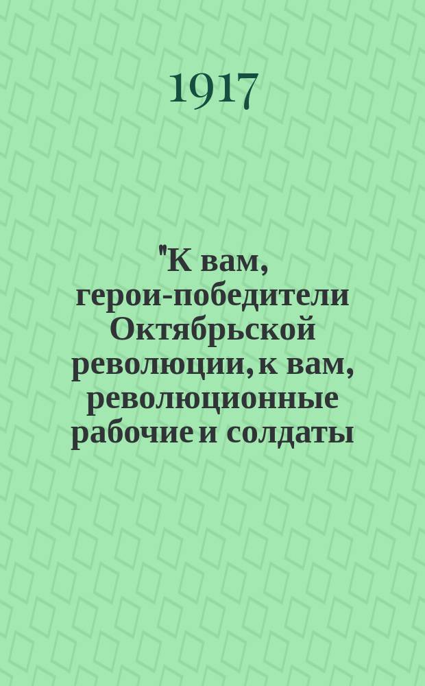 "К вам, герои-победители Октябрьской революции, к вам, революционные рабочие и солдаты, обращаемся мы..." : листовка