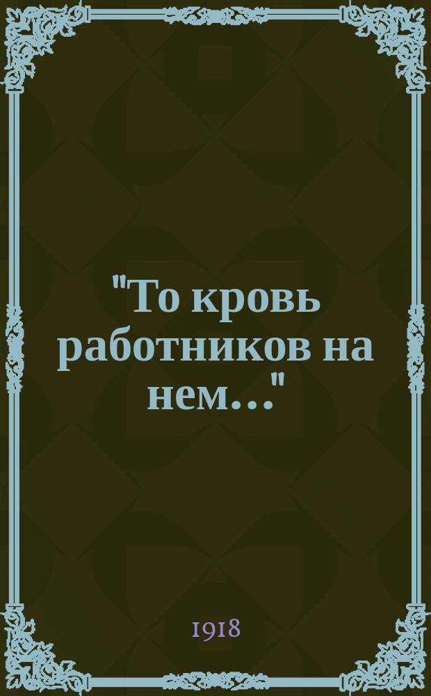 "То кровь работников на нем..." (9 января 1905 г. - 5 января 1918 г.), 8 янв. 1918 г. : листовка