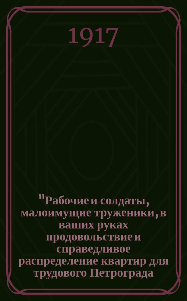 "Рабочие и солдаты, малоимущие труженики, в ваших руках продовольствие и справедливое распределение квартир для трудового Петрограда..." : листовка
