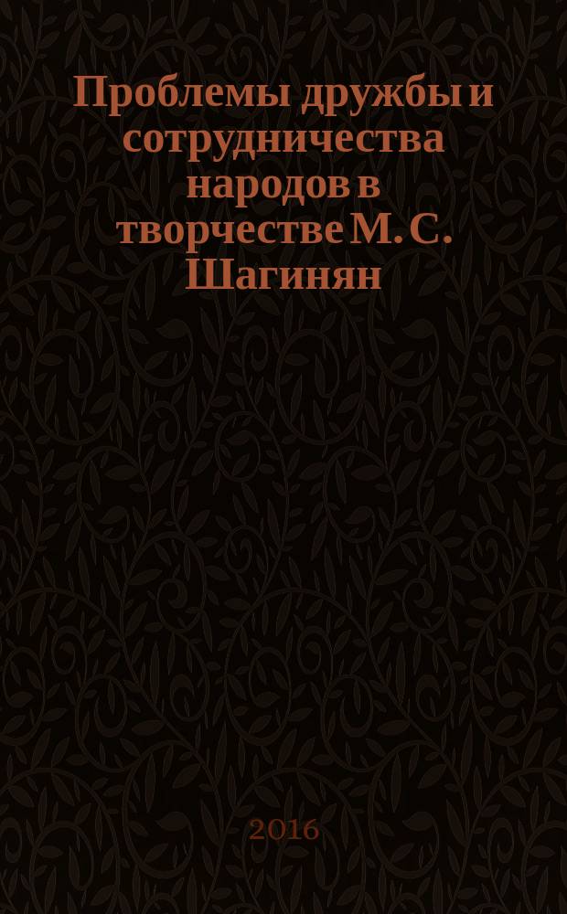 Проблемы дружбы и сотрудничества народов в творчестве М. С. Шагинян : материалы Всероссийской научной конференции - Третьих Шагиняновских чтений (Ростов-на-Дону - 1 апреля 2016 г., Коктебель (Крым) - 6 апреля 2016 г.)
