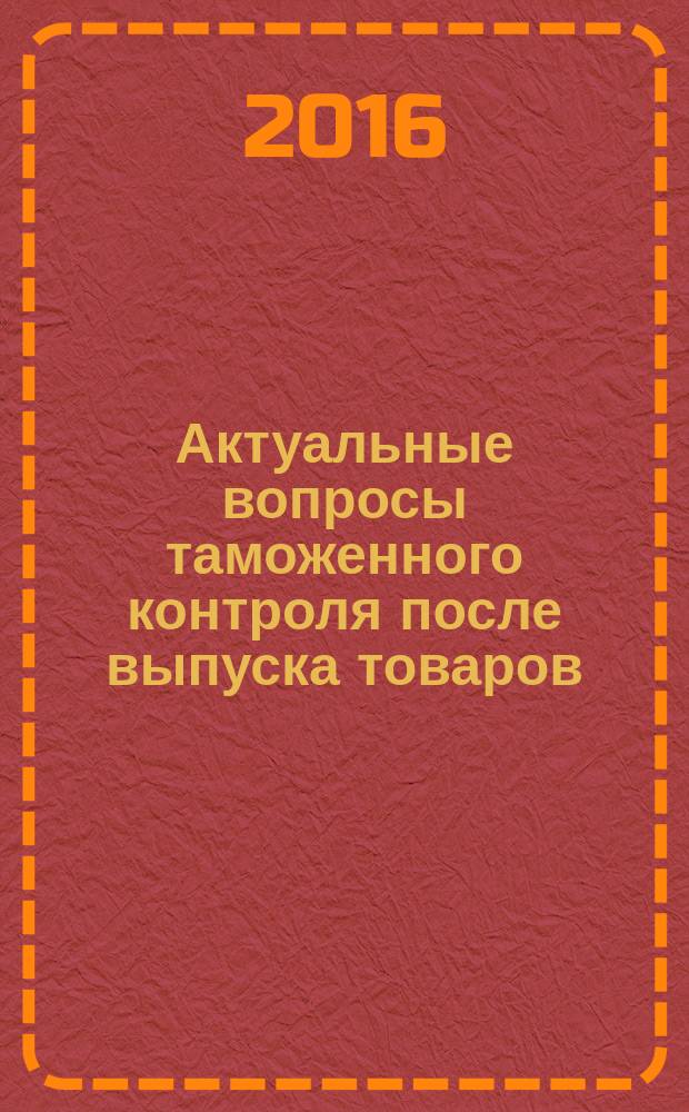 Актуальные вопросы таможенного контроля после выпуска товаров : сборник материалов Научно-практической конференции, 25 мая 2016 г