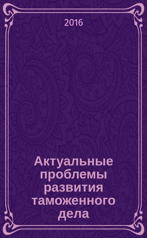 Актуальные проблемы развития таможенного дела : сборник материалов Студенческой научно-практической конференции Факультета таможенного дела, 8 декабря 2016 г