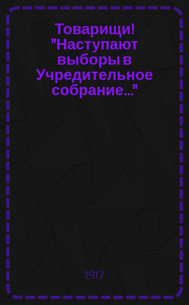 Товарищи! "Наступают выборы в Учредительное собрание..." : листовка