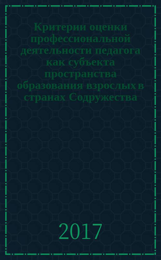 Критерии оценки профессиональной деятельности педагога как субъекта пространства образования взрослых в странах Содружества = Criteria of estimation of professional activity of a teacher as a subject of space for education of adults of the commonwealth : методические рекомендации для руководителей образовательных организаций