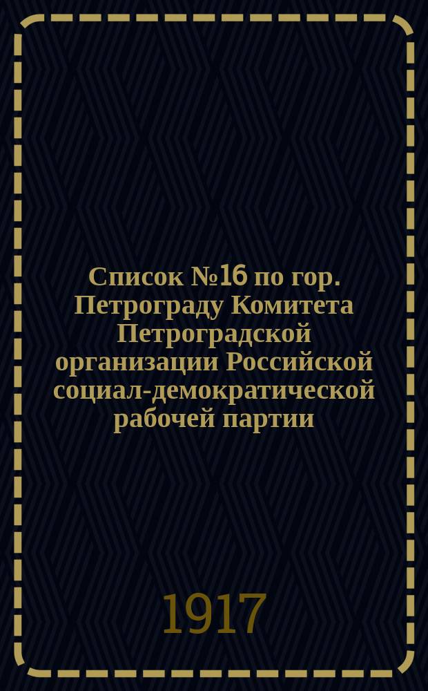 [Список] № 16 по гор. Петрограду Комитета Петроградской организации Российской социал-демократической рабочей партии (объединенной) : листовка