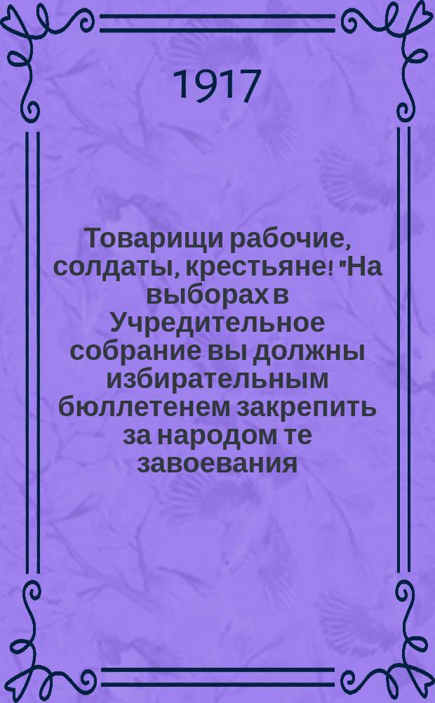 Товарищи рабочие, солдаты, крестьяне! "На выборах в Учредительное собрание вы должны избирательным бюллетенем закрепить за народом те завоевания, которые были сделаны в славные дни Октябрьской революции..." : листовка