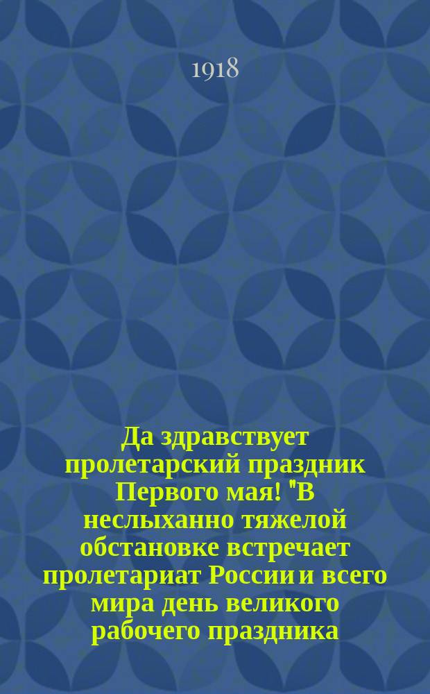 Да здравствует пролетарский праздник Первого мая! "В неслыханно тяжелой обстановке встречает пролетариат России и всего мира день великого рабочего праздника..." : листовка