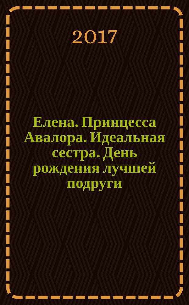 Елена. Принцесса Авалора. Идеальная сестра. [День рождения лучшей подруги : для детей старшего дошкольного возраста : текст для чтения взрослыми детям