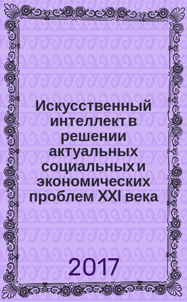 Искусственный интеллект в решении актуальных социальных и экономических проблем XXI века : сборник статей по материалам Второй всероссийской научно-практической конференции, проводимой в рамках Пермского естественнонаучного форума "Математика и глобальные вызовы XXI века" (г. Пермь, 16-17 мая 2017 г.)