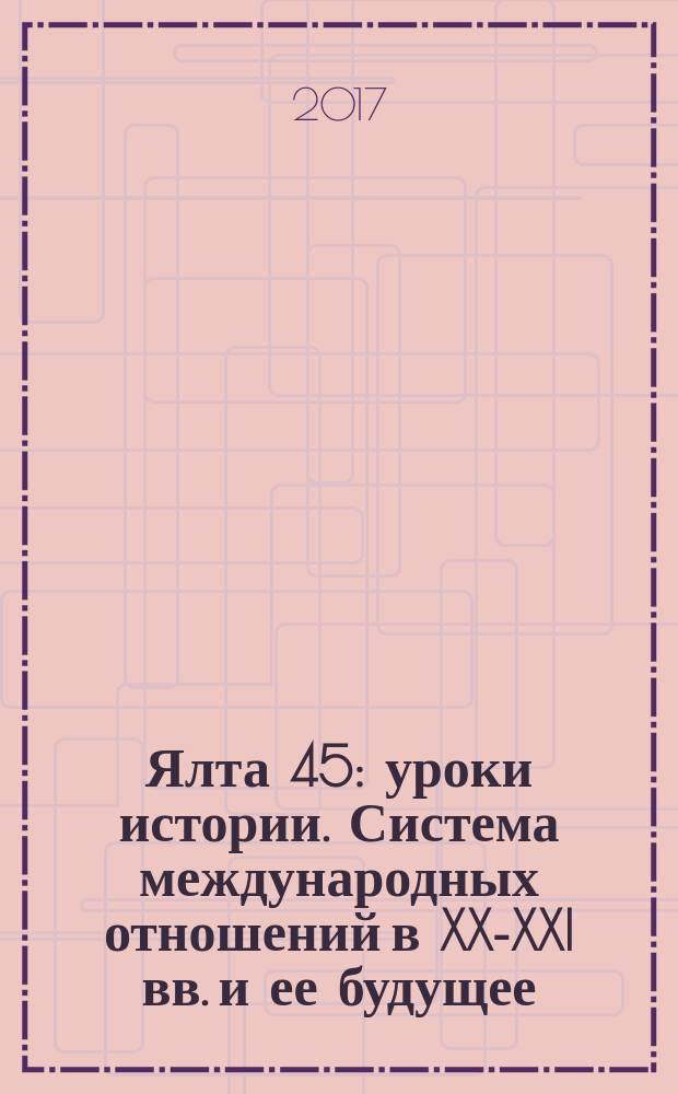 Ялта 45: уроки истории. Система международных отношений в XX-XXI вв. и ее будущее : сборник материалов научной конференции