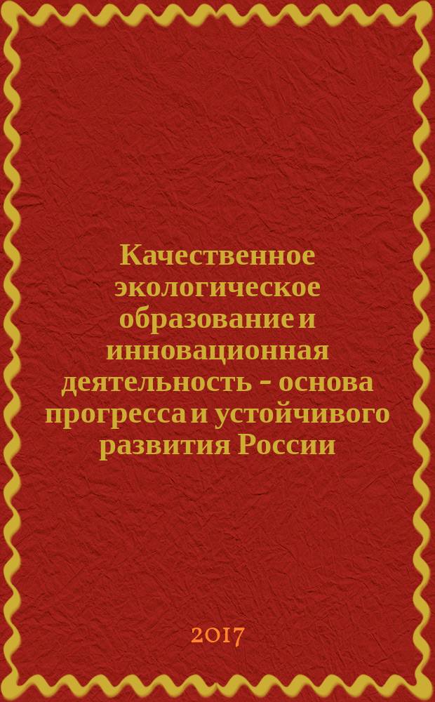 Качественное экологическое образование и инновационная деятельность - основа прогресса и устойчивого развития России : сборник статей международной научно-практической конференции, 2 марта 2017 г