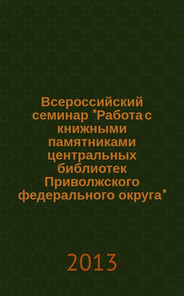 Всероссийский семинар "Работа с книжными памятниками центральных библиотек Приволжского федерального округа": к 20-летию отдела редких книг и рукописей Нижегородской государственной областной универсальной научной библиотеки им. В.И. Ленина (Нижний Новгород, 26-27 июня 2013 г.) : сборник сообщений и докладов участников Семинара