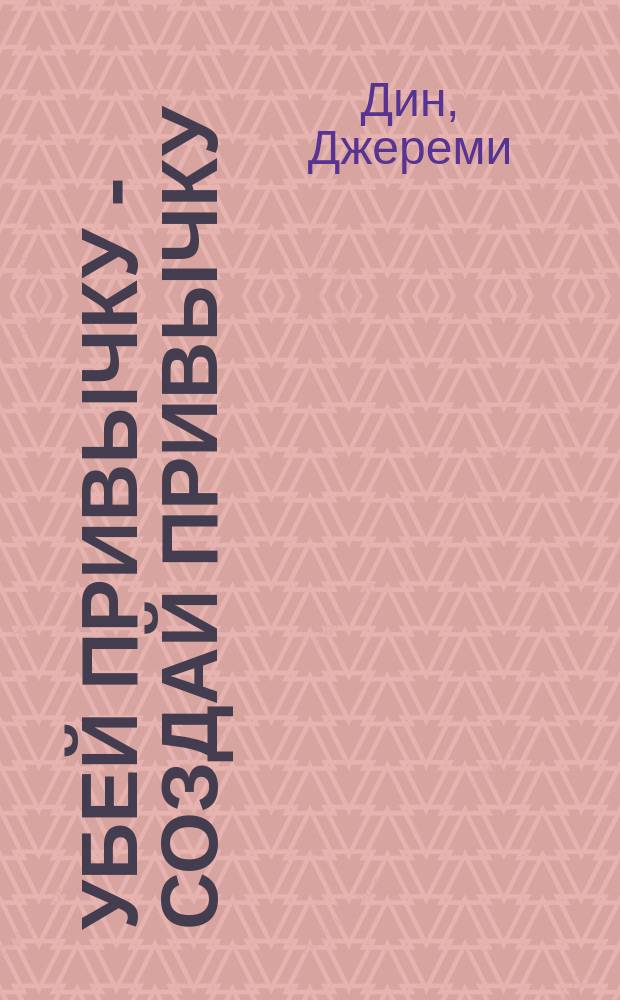 Убей привычку - создай привычку : как сделать жизнь лучше, заменив вредные привычки полезными