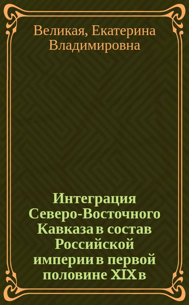 Интеграция Северо-Восточного Кавказа в состав Российской империи в первой половине XIX в. : автореферат диссертации на соискание ученой степени кандидата исторических наук : специальность 07.00.02 <отечественная история>
