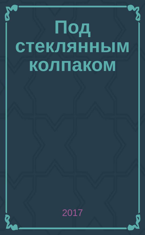 Под стеклянным колпаком : роман