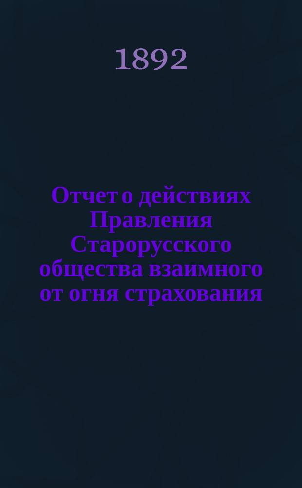 Отчет о действиях Правления Старорусского общества взаимного от огня страхования... ... с 24 сентября 1891 г. по 24 сентября 1892 г.