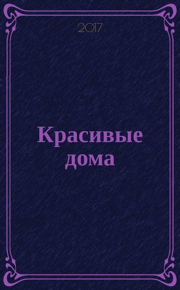 Красивые дома : 25 современных коттеджей Фасады, планы, интерьеры - мировой опыт. 2017, № 4 (177)