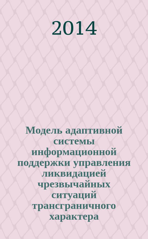 Модель адаптивной системы информационной поддержки управления ликвидацией чрезвычайных ситуаций трансграничного характера : автореферат диссертации на соискание ученой степени кандидата технических наук : специальность 05.13.10 <управление в социальных системах>
