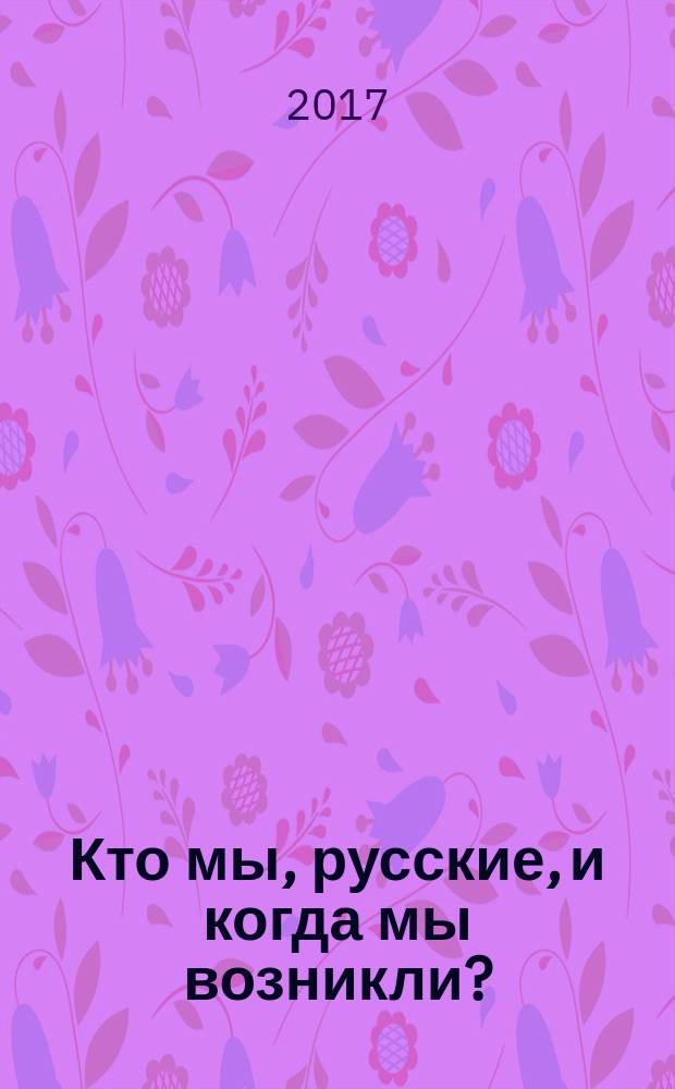 Кто мы, русские, и когда мы возникли? : учебное пособие