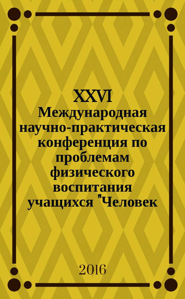 XXVI Международная научно-практическая конференция по проблемам физического воспитания учащихся "Человек, здоровье, физическая культура и спорт в изменяющемся мире" : (материалы конференции)