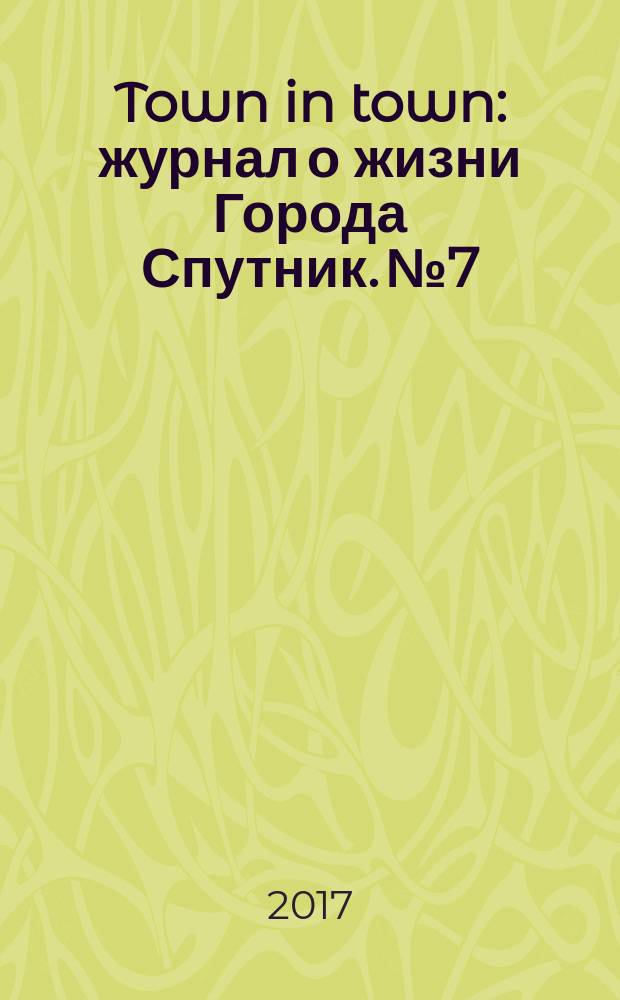 Town in town : журнал о жизни Города Спутник. № 7 : 10 лет Городу Спутнику