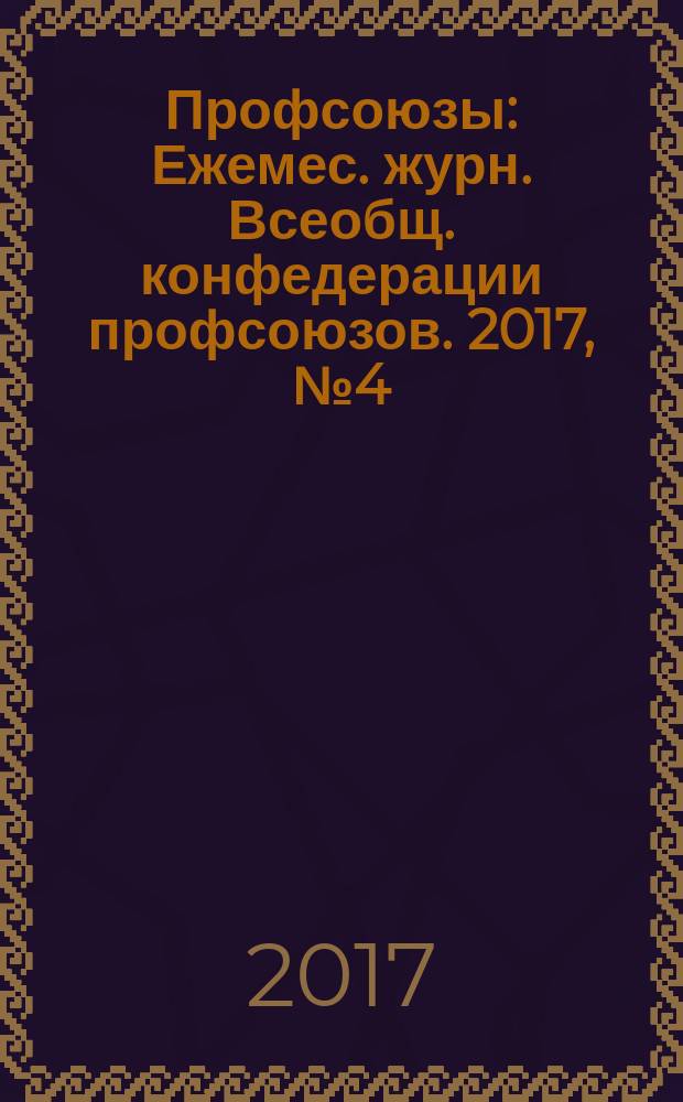 Профсоюзы : Ежемес. журн. Всеобщ. конфедерации профсоюзов. 2017, № 4 (1512)