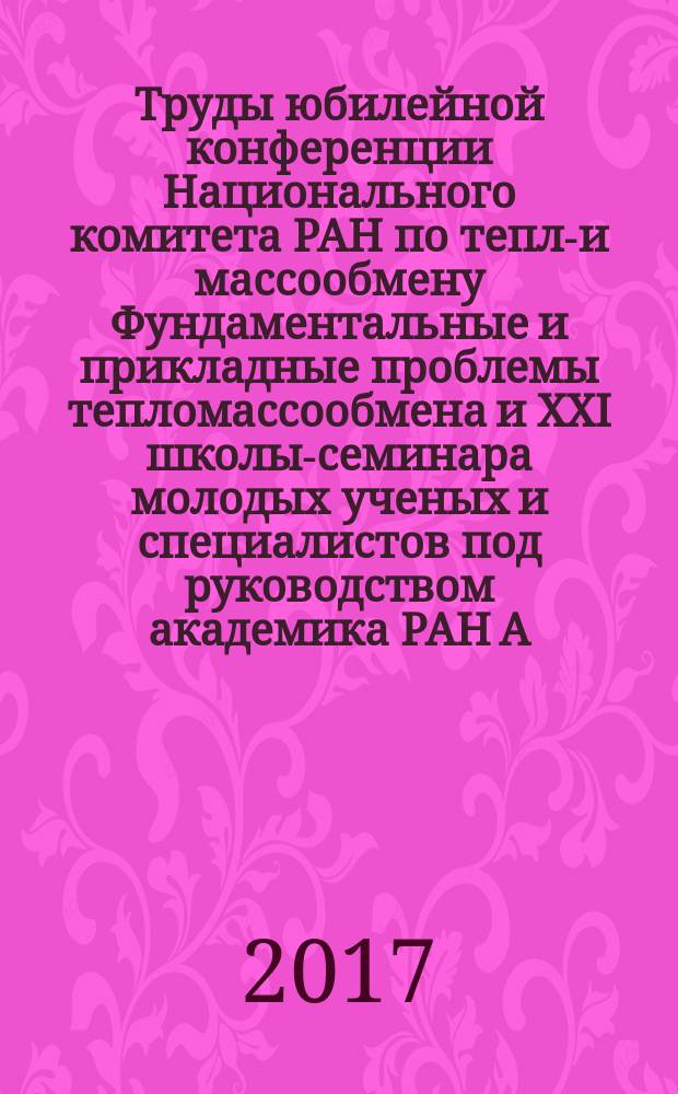 Труды юбилейной конференции Национального комитета РАН по тепло- и массообмену Фундаментальные и прикладные проблемы тепломассообмена и XXI школы-семинара молодых ученых и специалистов под руководством академика РАН А.И. Леонтьева Проблемы газодинамики и тепломасообмена в энергетических установках, 22-26 мая 2017 года, Санкт-Петербург. Т. 1