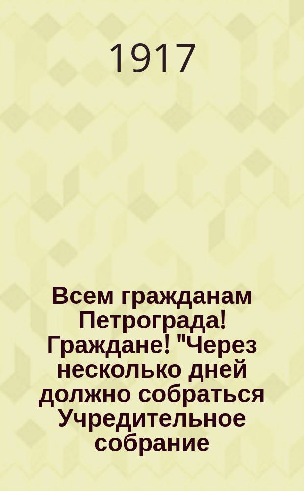 Всем гражданам Петрограда! Граждане! "Через несколько дней должно собраться Учредительное собрание...": Петроград, нояб. 25 дня 1917 г. : листовка