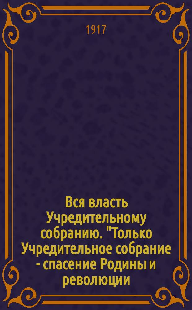Вся власть Учредительному собранию. "Только Учредительное собрание - спасение Родины и революции..." : листовка
