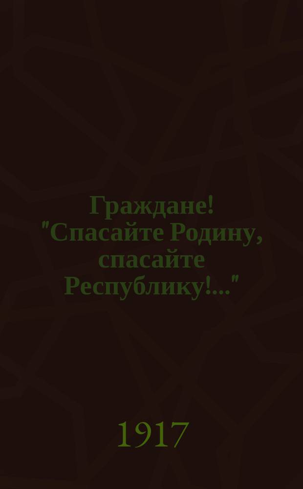 Граждане! "Спасайте Родину, спасайте Республику!..." : листовка