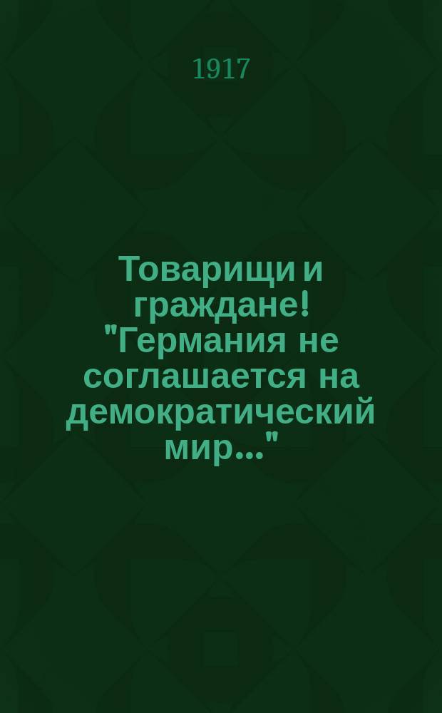 Товарищи и граждане! "Германия не соглашается на демократический мир..." : листовка