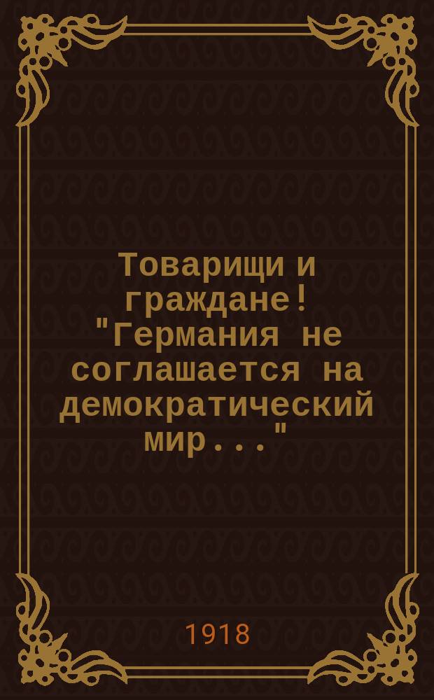 Товарищи и граждане! "Германия не соглашается на демократический мир..." : листовка