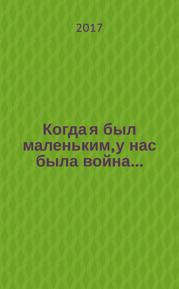 Когда я был маленьким, у нас была война… : сборник рассказов : для среднего школьного возраста