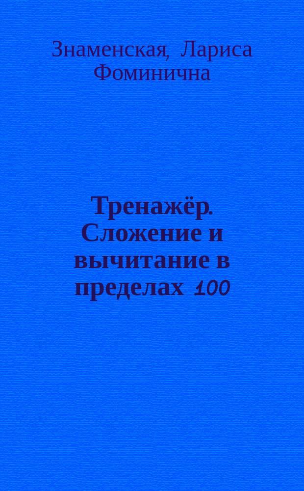 Тренажёр. Сложение и вычитание в пределах 100 : для начальной школы : для детей младшего школьного возраста : 6+