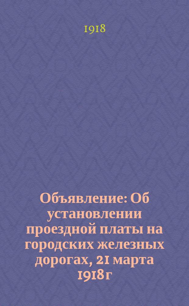 Объявление: [Об установлении проездной платы на городских железных дорогах], 21 марта 1918 г. : листовка
