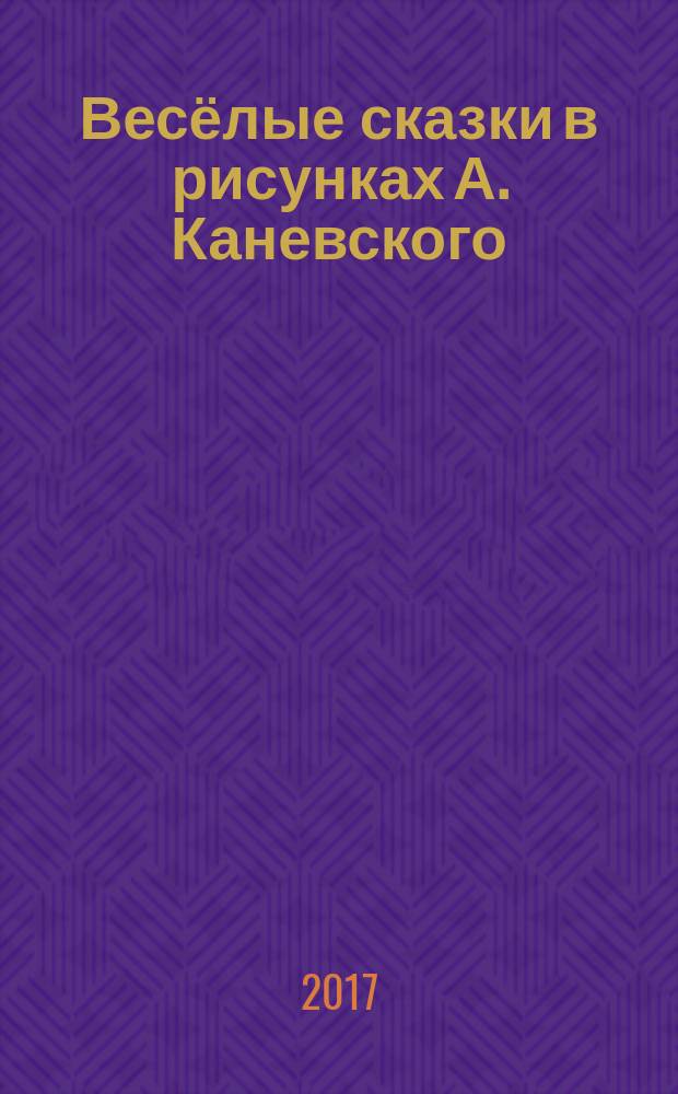 Весёлые сказки в рисунках А. Каневского : стихи, поэма, сказки : для детей до 3-х лет : (для чтения родителями детям)