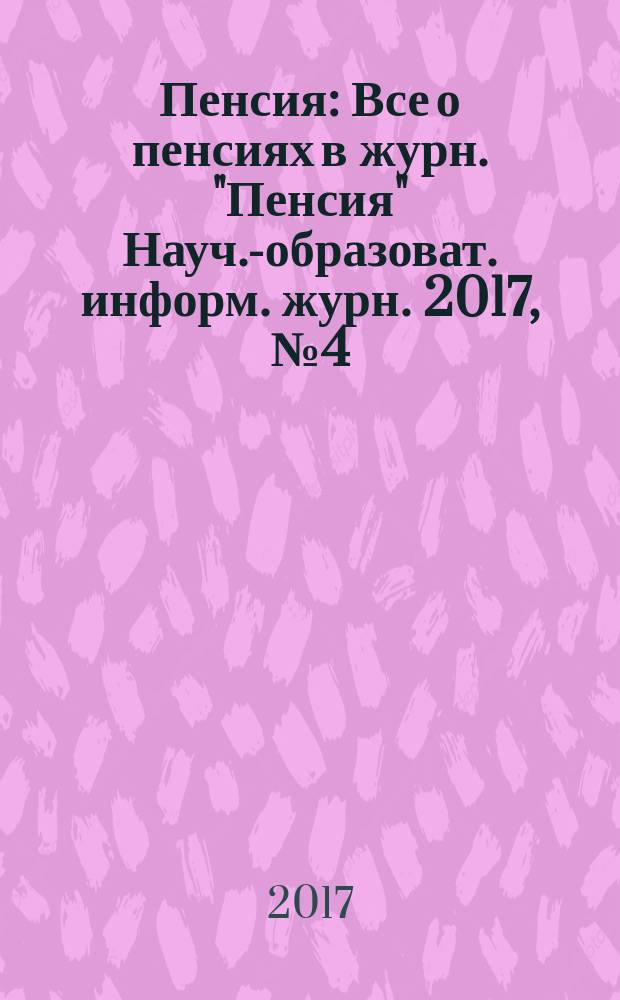 Пенсия : Все о пенсиях в журн. "Пенсия" Науч.-образоват. информ. журн. 2017, № 4 (247)