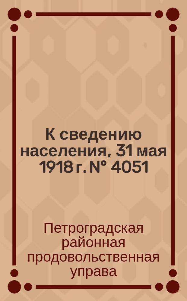 К сведению населения, 31 мая 1918 г. N&deg; 4051 : листовка