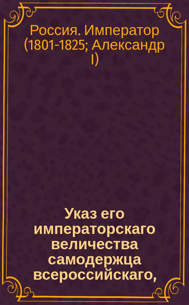 Указ его императорскаго величества самодержца всероссийскаго, : О возвращении действительного тайного советника графа Александра Воронцова на службу и о повелении ему присутствовать в 1-м Департаменте Правительствующаго Сената