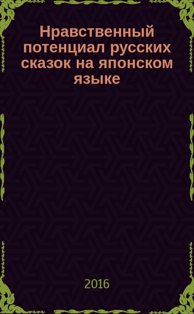 Нравственный потенциал русских сказок на японском языке : учебно-методическое пособие : для студентов в рамках практических занятий по дисциплине "Практический курс японского языка" и студентов, обучающихся по направлению подготовки 45.03.02 "Лингвистика" по профилю "Перевод и переводоведение" (степень "Бакалавр")