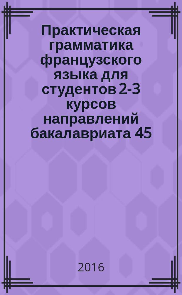 Практическая грамматика французского языка для студентов 2-3 курсов направлений бакалавриата 45.03.01 Филология и 45.03.02 Лингвистика : электронное учебное пособие