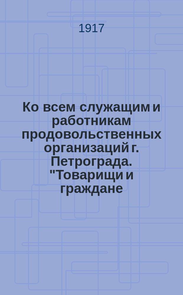 Ко всем служащим и работникам продовольственных организаций г. Петрограда. "Товарищи и граждане: Большинство членов Особого присутствия по продовольствию постыдно и преступно бежало..." : листовка