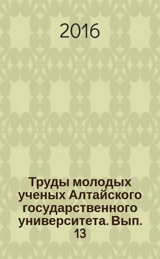Труды молодых ученых Алтайского государственного университета. Вып. 13 : Материалы третьей региональной молодежной конференции "Мой выбор - наука!", XLIII научной конференции студентов, магистрантов, аспирантов и учащихся лицейных классов, [Барнаул, 18-27 апреля 2016 г.].