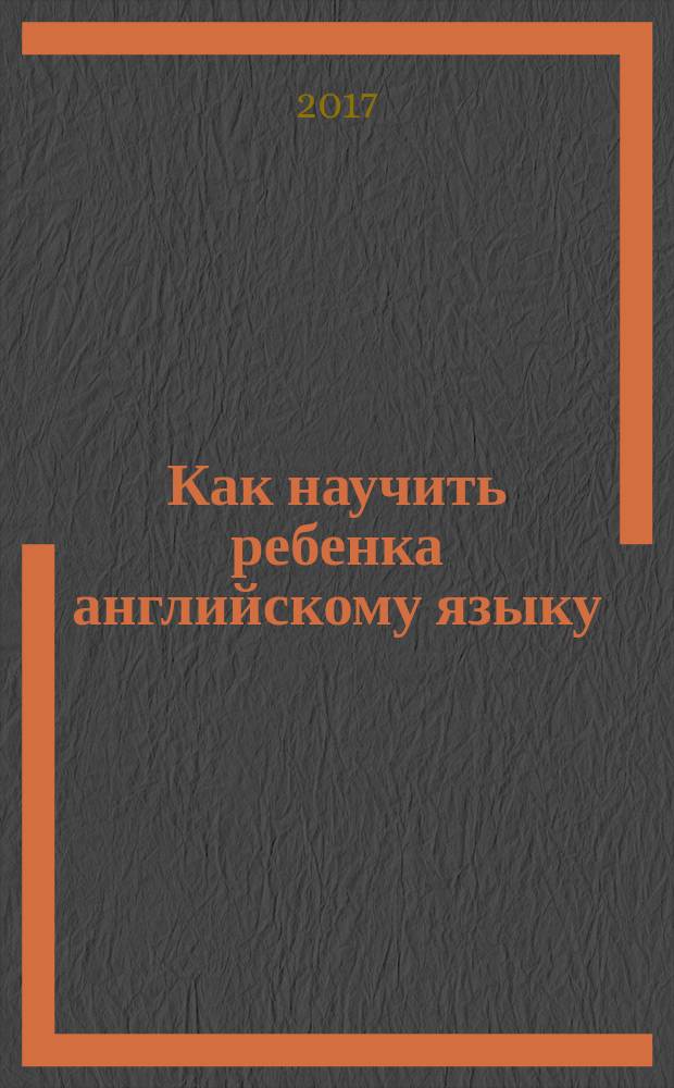 Как научить ребенка английскому языку : справочник для родителей