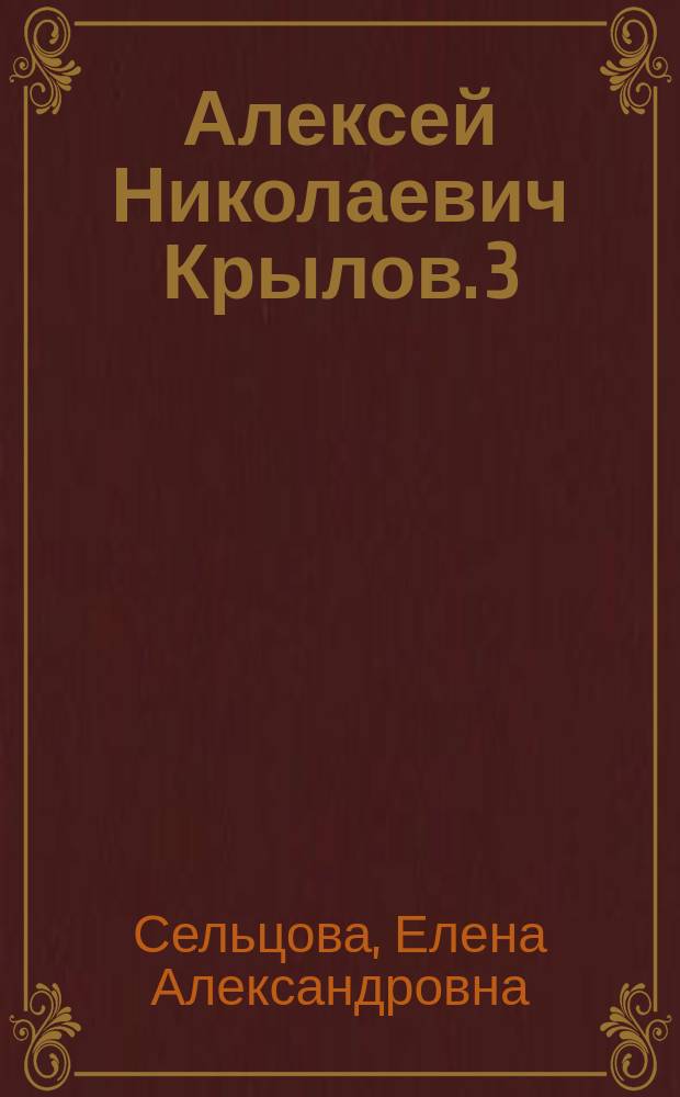 Алексей Николаевич Крылов. 3 (15) августа 1863 - 26 октября 1945 : жизнь и деятельность